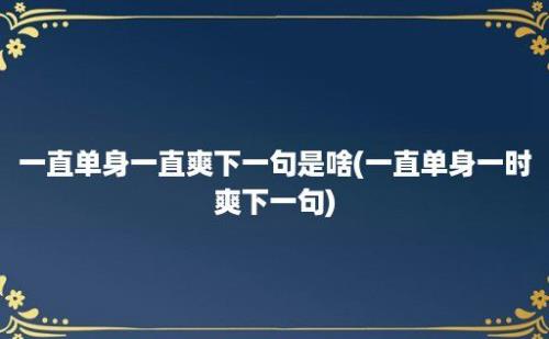 一直单身一直爽下一句是啥(一直单身一时爽下一句)