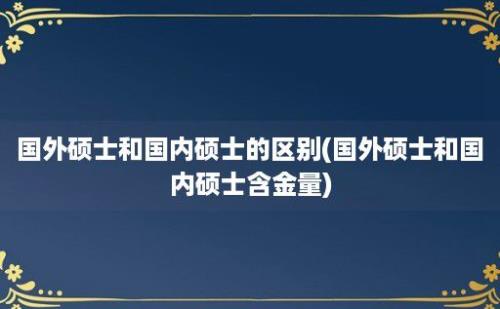 国外硕士和国内硕士的区别(国外硕士和国内硕士含金量)