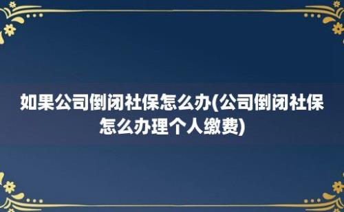 如果公司倒闭社保怎么办(公司倒闭社保怎么办理个人缴费)