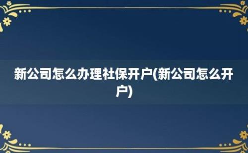 新公司怎么办理社保开户(新公司怎么开户)