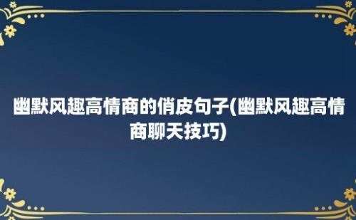 幽默风趣高情商的俏皮句子(幽默风趣高情商聊天技巧)