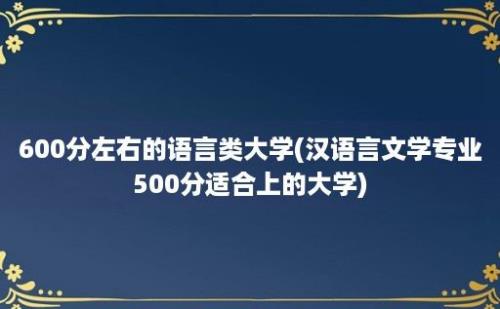 600分左右的语言类大学(汉语言文学专业500分适合上的大学)