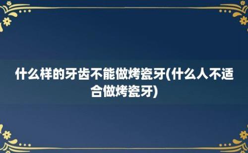 什么样的牙齿不能做烤瓷牙(什么人不适合做烤瓷牙)