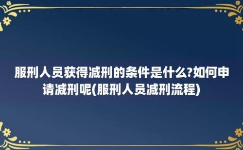 服刑人员获得减刑的条件是什么?如何申请减刑呢(服刑人员减刑流程)