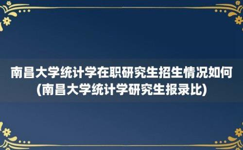 南昌大学统计学在职研究生招生情况如何(南昌大学统计学研究生报录比)