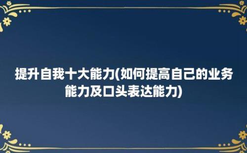 提升自我十大能力(如何提高自己的业务能力及口头表达能力)