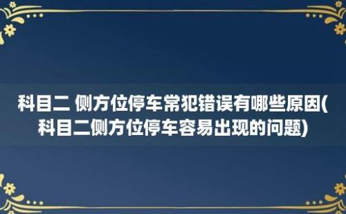 科目二 侧方位停车常犯错误有哪些原因(科目二侧方位停车容易出现的问题)