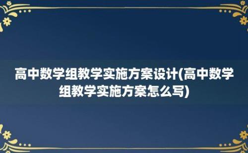 高中数学组教学实施方案设计(高中数学组教学实施方案怎么写)