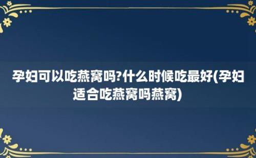 孕妇可以吃燕窝吗?什么时候吃最好(孕妇适合吃燕窝吗燕窝)