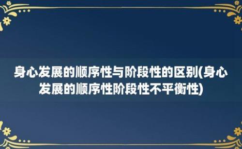 身心发展的顺序性与阶段性的区别(身心发展的顺序性阶段性不平衡性)