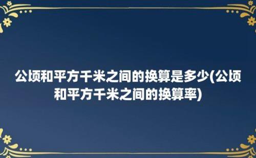 公顷和平方千米之间的换算是多少(公顷和平方千米之间的换算率)