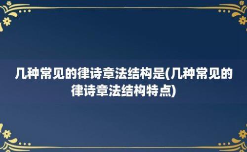 几种常见的律诗章法结构是(几种常见的律诗章法结构特点)