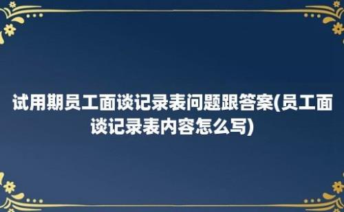 试用期员工面谈记录表问题跟答案(员工面谈记录表内容怎么写)