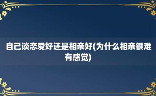 自己谈恋爱好还是相亲好(为什么相亲很难有感觉)