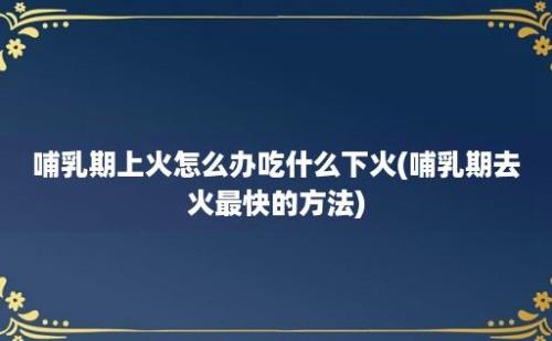 哺乳期上火怎么办吃什么下火(哺乳期去火最快的方法)