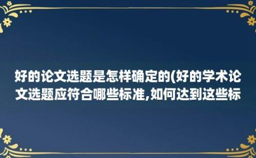 好的论文选题是怎样确定的(好的学术论文选题应符合哪些标准,如何达到这些标准)