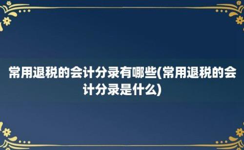 常用退税的会计分录有哪些(常用退税的会计分录是什么)