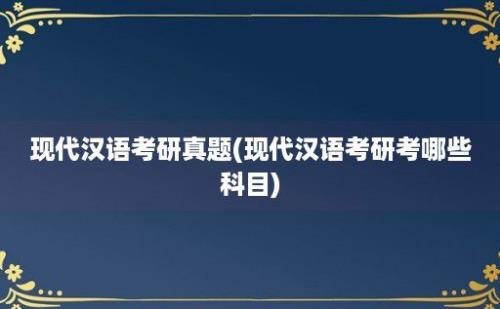 现代汉语考研真题(现代汉语考研考哪些科目)