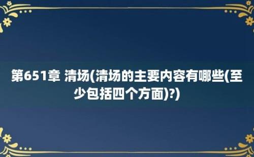 第651章 清场(清场的主要内容有哪些(至少包括四个方面)?)