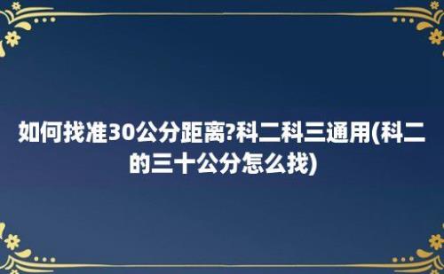 如何找准30公分距离?科二科三通用(科二的三十公分怎么找)