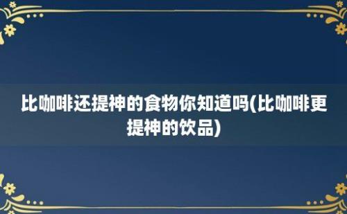 比咖啡还提神的食物你知道吗(比咖啡更提神的饮品)