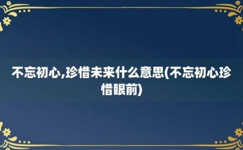 不忘初心,珍惜未来什么意思(不忘初心珍惜眼前)