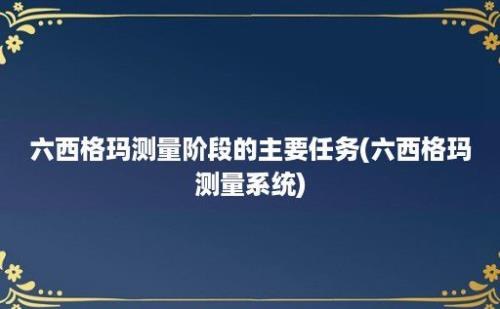 六西格玛测量阶段的主要任务(六西格玛测量系统)