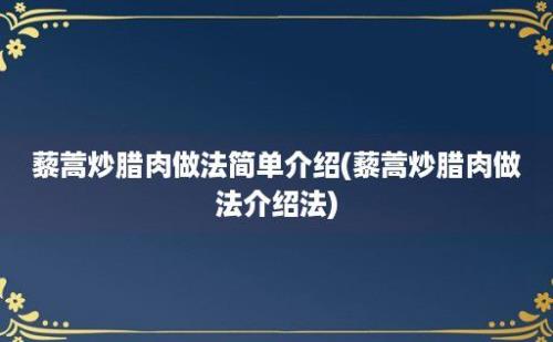 藜蒿炒腊肉做法简单介绍(藜蒿炒腊肉做法介绍法)