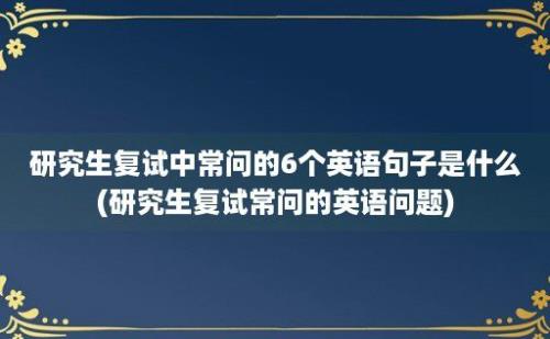 研究生复试中常问的6个英语句子是什么(研究生复试常问的英语问题)