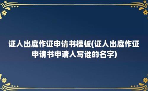 证人出庭作证申请书模板(证人出庭作证申请书申请人写谁的名字)