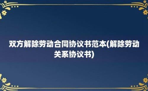 双方解除劳动合同协议书范本(解除劳动关系协议书)