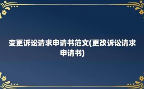 变更诉讼请求申请书范文(更改诉讼请求申请书)