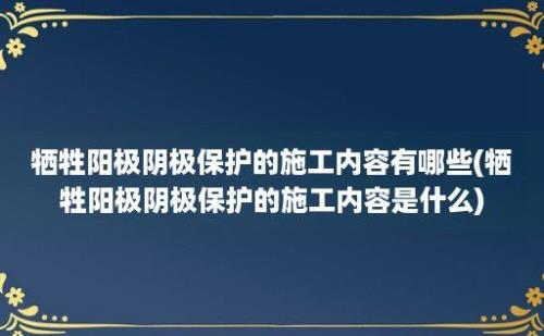 牺牲阳极阴极保护的施工内容有哪些(牺牲阳极阴极保护的施工内容是什么)