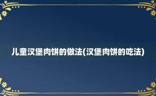 儿童汉堡肉饼的做法(汉堡肉饼的吃法)