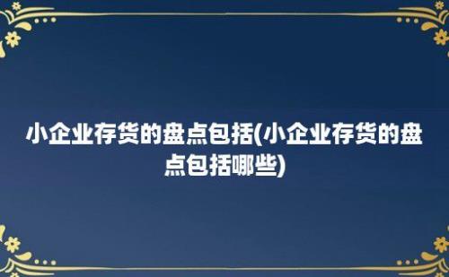 小企业存货的盘点包括(小企业存货的盘点包括哪些)