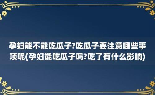 孕妇能不能吃瓜子?吃瓜子要注意哪些事项呢(孕妇能吃瓜子吗?吃了有什么影响)