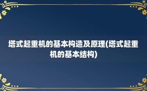 塔式起重机的基本构造及原理(塔式起重机的基本结构)