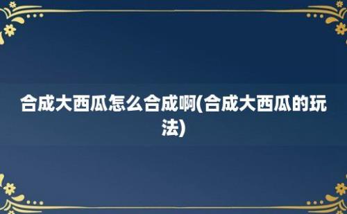 合成大西瓜怎么合成啊(合成大西瓜的玩法)