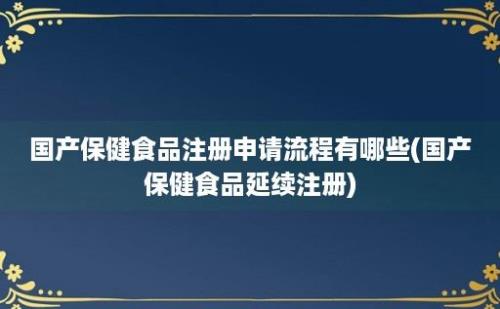 国产保健食品注册申请流程有哪些(国产保健食品延续注册)