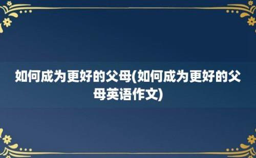 如何成为更好的父母(如何成为更好的父母英语作文)