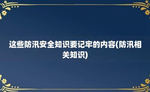 这些防汛安全知识要记牢的内容(防汛相关知识)