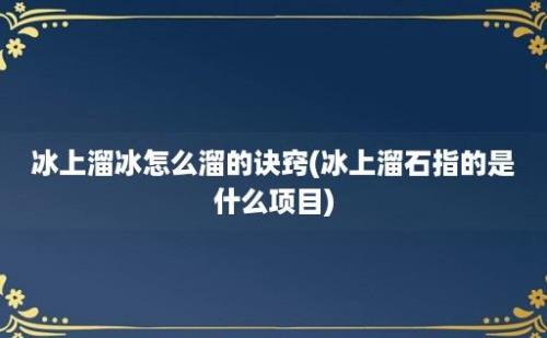 冰上溜冰怎么溜的诀窍(冰上溜石指的是什么项目)