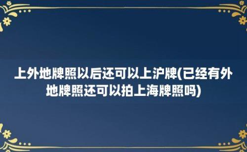 上外地牌照以后还可以上沪牌(已经有外地牌照还可以拍上海牌照吗)