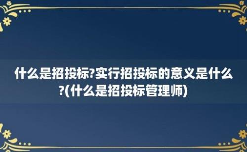 什么是招投标?实行招投标的意义是什么?(什么是招投标管理师)