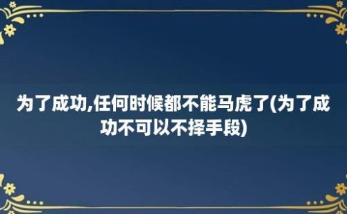 为了成功,任何时候都不能马虎了(为了成功不可以不择手段)