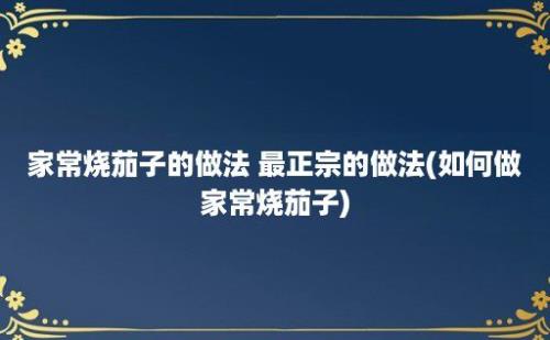 家常烧茄子的做法 最正宗的做法(如何做家常烧茄子)