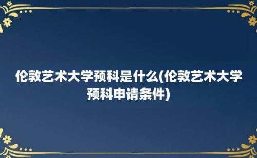 伦敦艺术大学预科是什么(伦敦艺术大学预科申请条件)