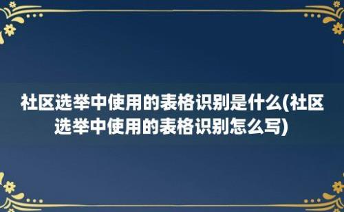 社区选举中使用的表格识别是什么(社区选举中使用的表格识别怎么写)