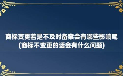 商标变更若是不及时备案会有哪些影响呢(商标不变更的话会有什么问题)