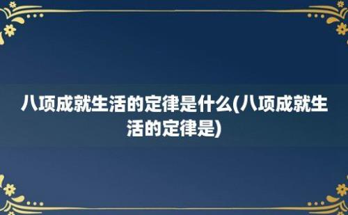 八项成就生活的定律是什么(八项成就生活的定律是)